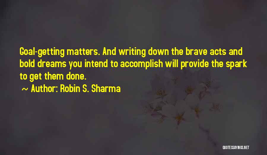 Robin S. Sharma Quotes: Goal-getting Matters. And Writing Down The Brave Acts And Bold Dreams You Intend To Accomplish Will Provide The Spark To