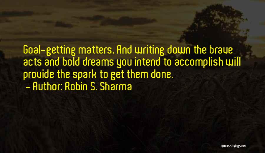 Robin S. Sharma Quotes: Goal-getting Matters. And Writing Down The Brave Acts And Bold Dreams You Intend To Accomplish Will Provide The Spark To