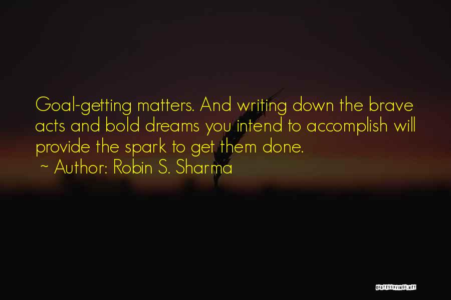 Robin S. Sharma Quotes: Goal-getting Matters. And Writing Down The Brave Acts And Bold Dreams You Intend To Accomplish Will Provide The Spark To