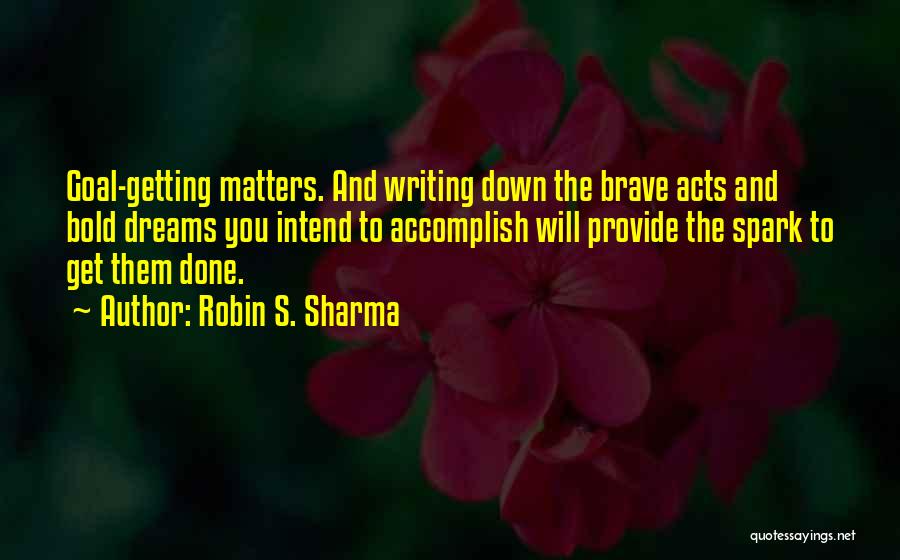 Robin S. Sharma Quotes: Goal-getting Matters. And Writing Down The Brave Acts And Bold Dreams You Intend To Accomplish Will Provide The Spark To