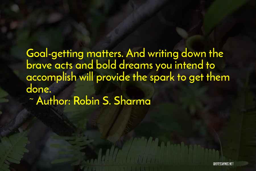 Robin S. Sharma Quotes: Goal-getting Matters. And Writing Down The Brave Acts And Bold Dreams You Intend To Accomplish Will Provide The Spark To