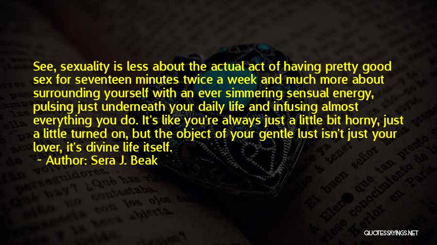 Sera J. Beak Quotes: See, Sexuality Is Less About The Actual Act Of Having Pretty Good Sex For Seventeen Minutes Twice A Week And