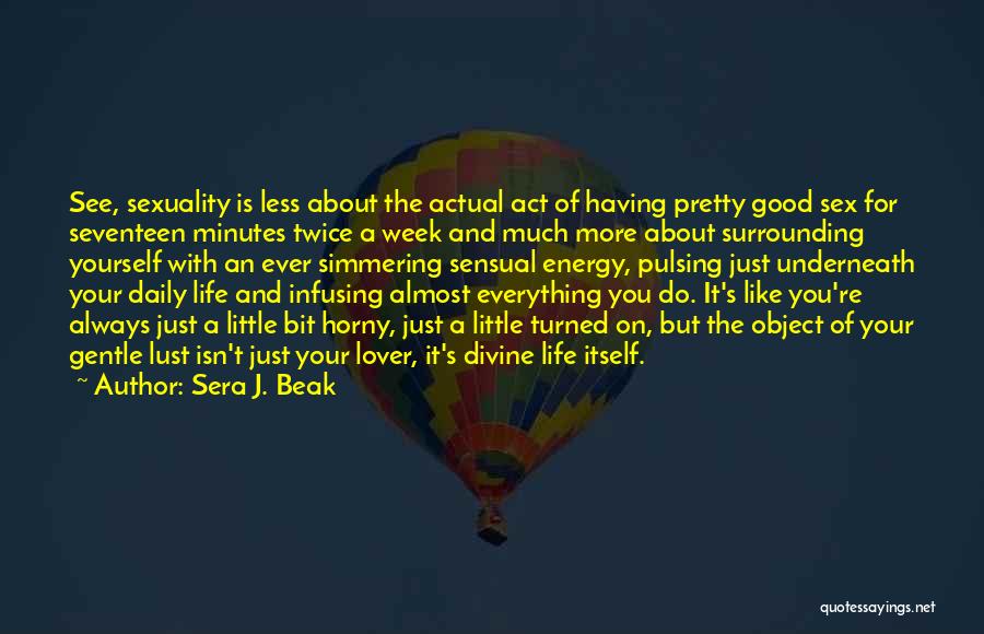 Sera J. Beak Quotes: See, Sexuality Is Less About The Actual Act Of Having Pretty Good Sex For Seventeen Minutes Twice A Week And