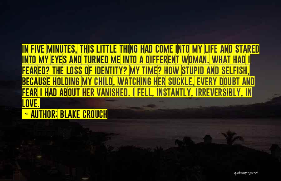 Blake Crouch Quotes: In Five Minutes, This Little Thing Had Come Into My Life And Stared Into My Eyes And Turned Me Into