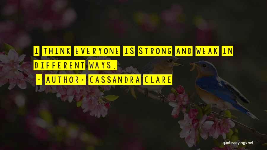 Cassandra Clare Quotes: I Think Everyone Is Strong And Weak In Different Ways.