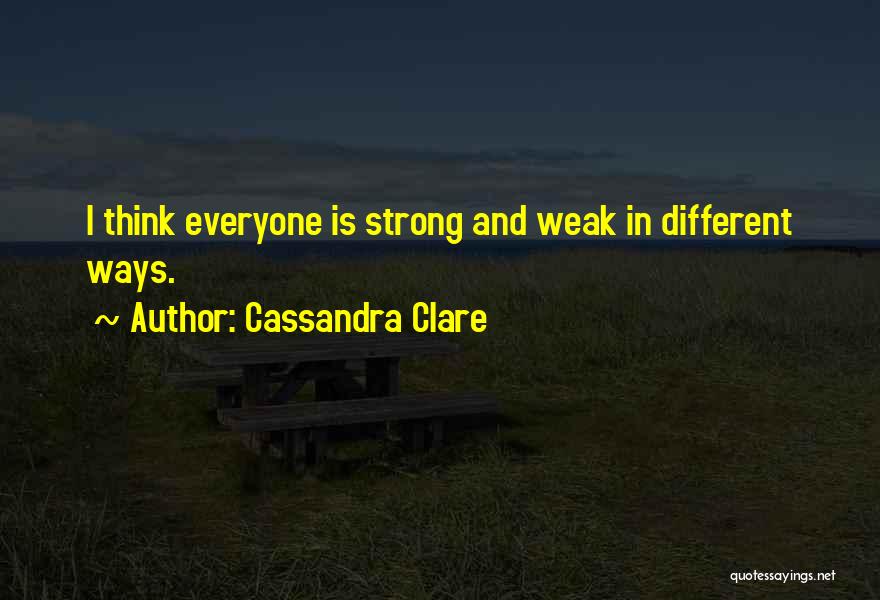 Cassandra Clare Quotes: I Think Everyone Is Strong And Weak In Different Ways.