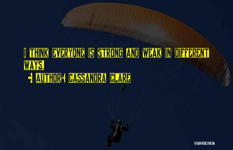 Cassandra Clare Quotes: I Think Everyone Is Strong And Weak In Different Ways.