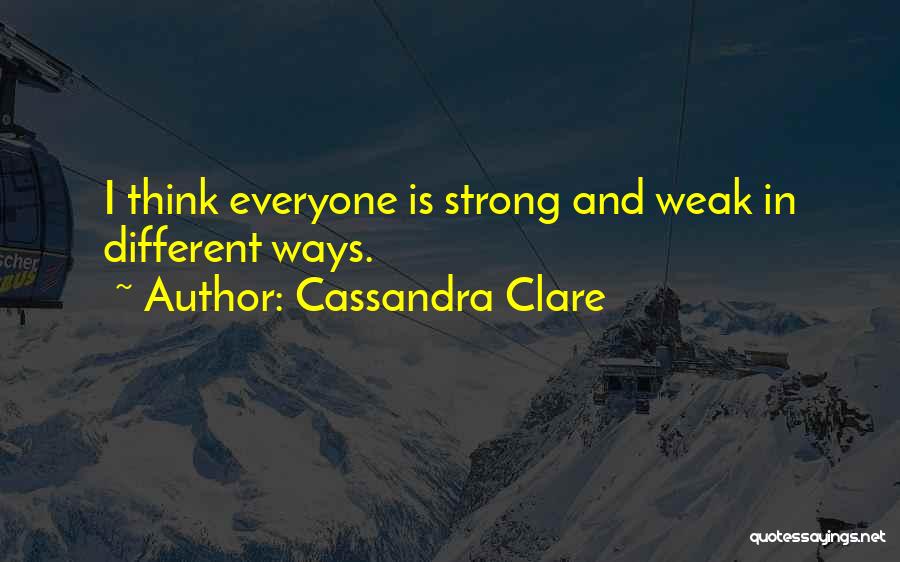 Cassandra Clare Quotes: I Think Everyone Is Strong And Weak In Different Ways.
