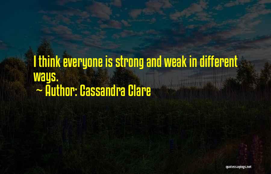 Cassandra Clare Quotes: I Think Everyone Is Strong And Weak In Different Ways.