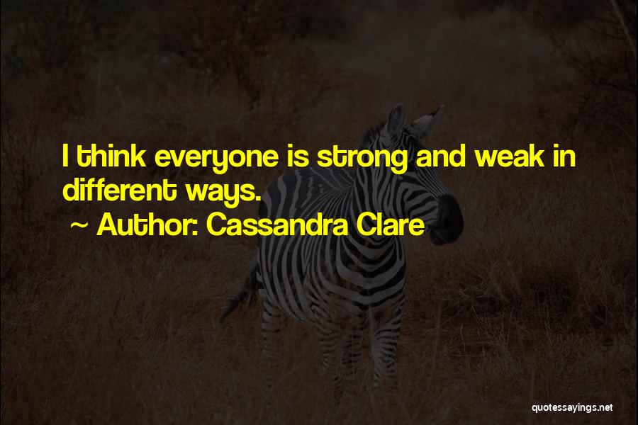 Cassandra Clare Quotes: I Think Everyone Is Strong And Weak In Different Ways.