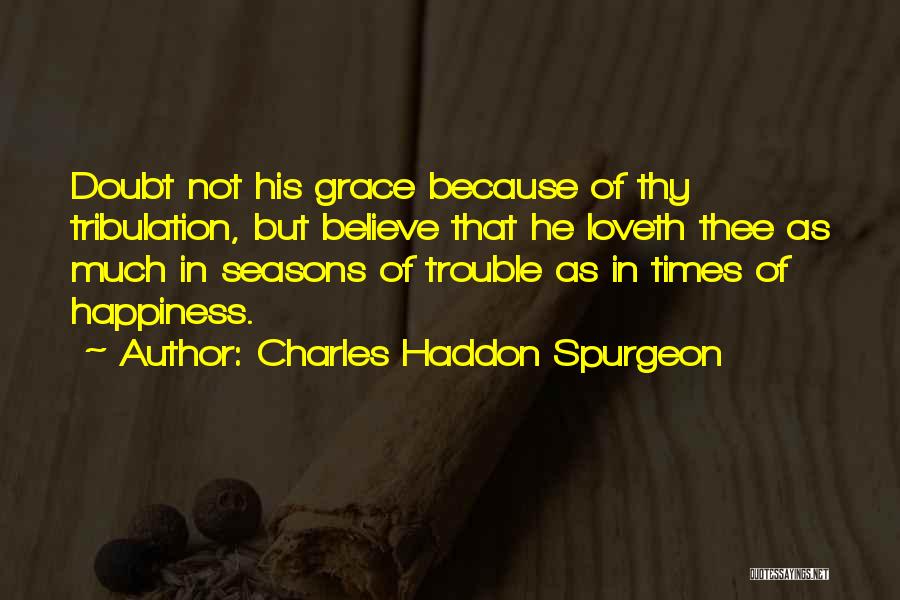 Charles Haddon Spurgeon Quotes: Doubt Not His Grace Because Of Thy Tribulation, But Believe That He Loveth Thee As Much In Seasons Of Trouble