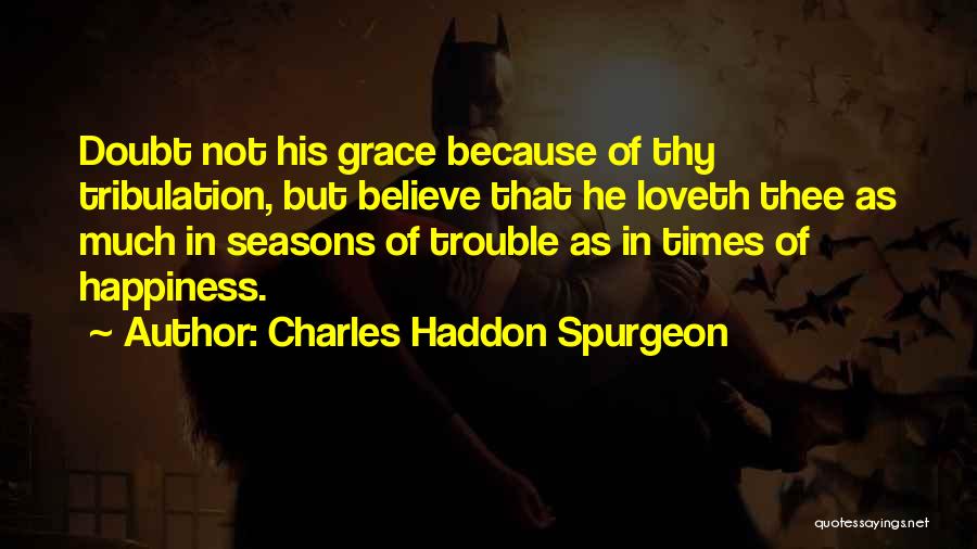 Charles Haddon Spurgeon Quotes: Doubt Not His Grace Because Of Thy Tribulation, But Believe That He Loveth Thee As Much In Seasons Of Trouble