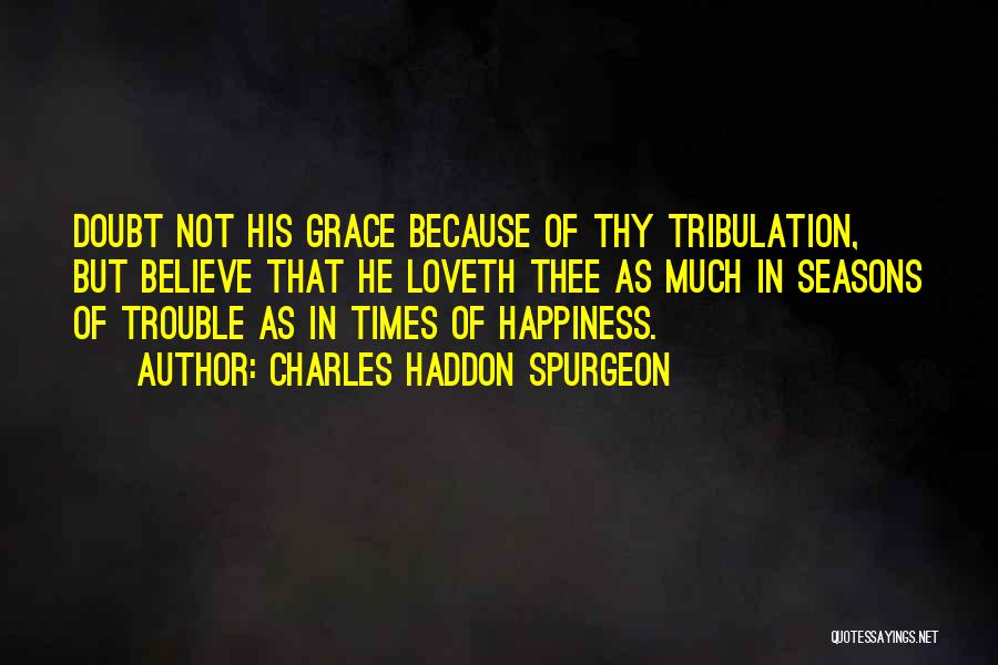 Charles Haddon Spurgeon Quotes: Doubt Not His Grace Because Of Thy Tribulation, But Believe That He Loveth Thee As Much In Seasons Of Trouble