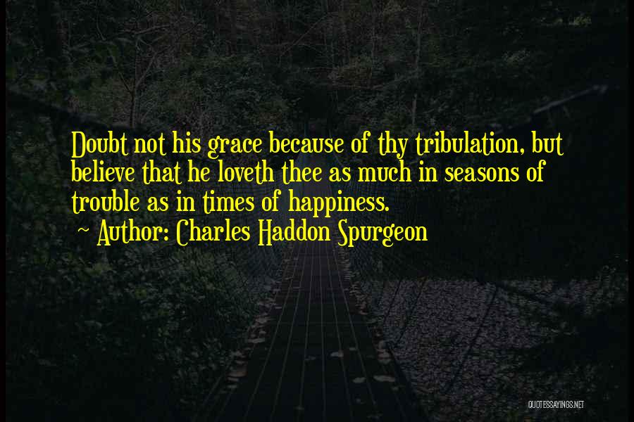 Charles Haddon Spurgeon Quotes: Doubt Not His Grace Because Of Thy Tribulation, But Believe That He Loveth Thee As Much In Seasons Of Trouble