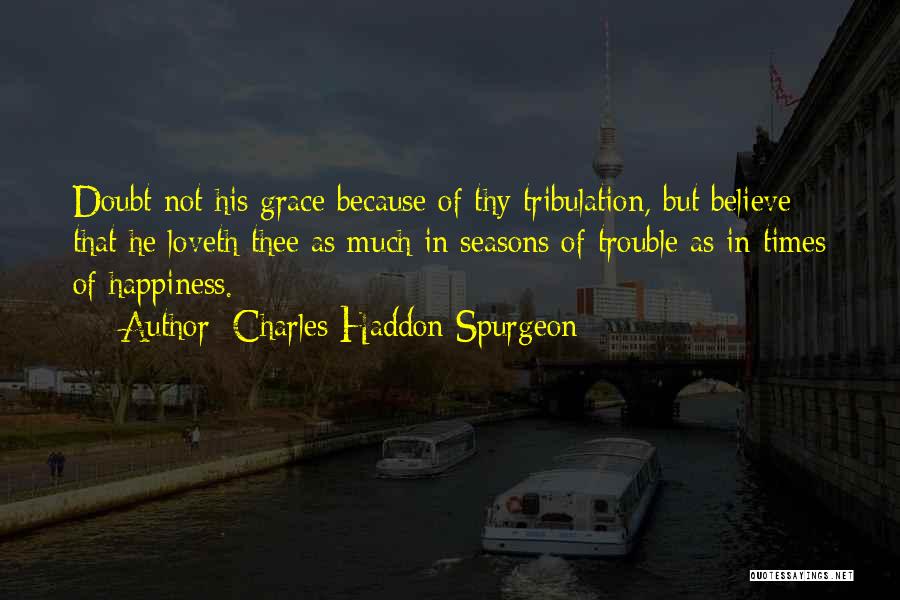 Charles Haddon Spurgeon Quotes: Doubt Not His Grace Because Of Thy Tribulation, But Believe That He Loveth Thee As Much In Seasons Of Trouble