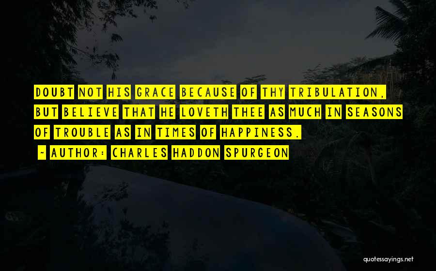 Charles Haddon Spurgeon Quotes: Doubt Not His Grace Because Of Thy Tribulation, But Believe That He Loveth Thee As Much In Seasons Of Trouble