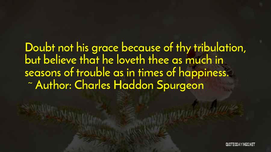 Charles Haddon Spurgeon Quotes: Doubt Not His Grace Because Of Thy Tribulation, But Believe That He Loveth Thee As Much In Seasons Of Trouble