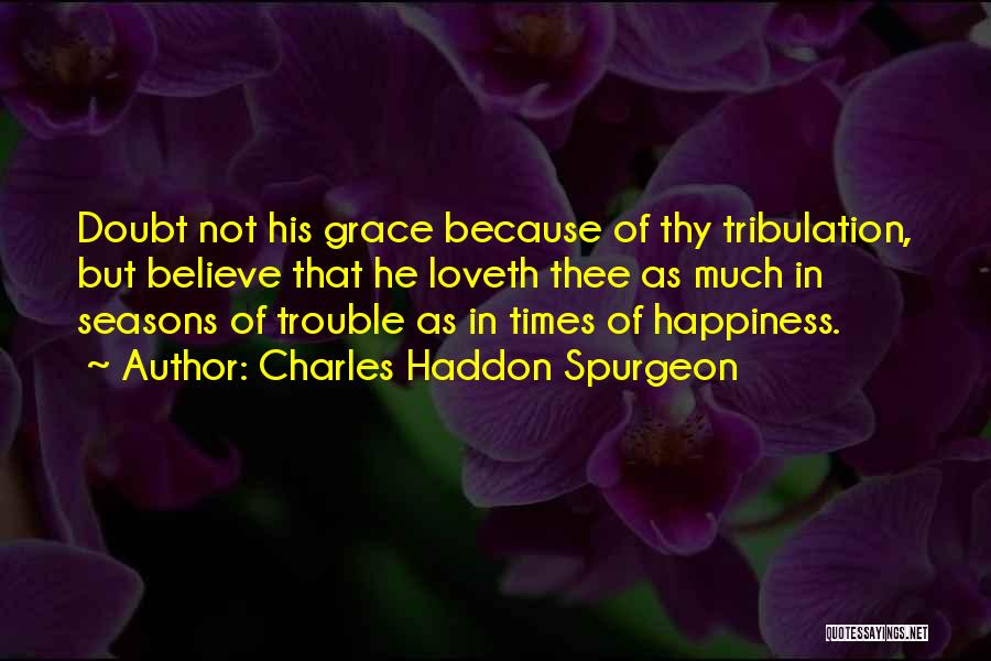 Charles Haddon Spurgeon Quotes: Doubt Not His Grace Because Of Thy Tribulation, But Believe That He Loveth Thee As Much In Seasons Of Trouble