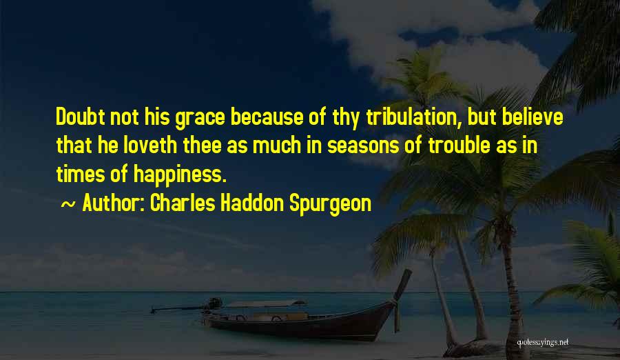 Charles Haddon Spurgeon Quotes: Doubt Not His Grace Because Of Thy Tribulation, But Believe That He Loveth Thee As Much In Seasons Of Trouble