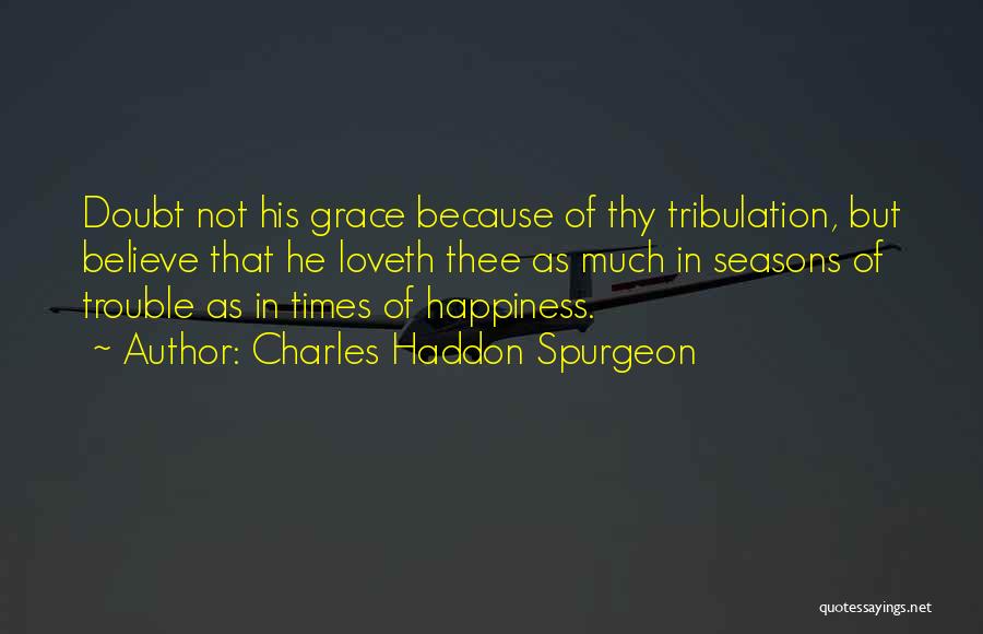 Charles Haddon Spurgeon Quotes: Doubt Not His Grace Because Of Thy Tribulation, But Believe That He Loveth Thee As Much In Seasons Of Trouble