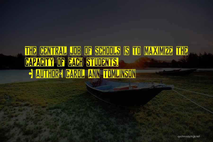 Carol Ann Tomlinson Quotes: The Central Job Of Schools Is To Maximize The Capacity Of Each Students.