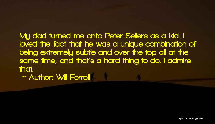 Will Ferrell Quotes: My Dad Turned Me Onto Peter Sellers As A Kid. I Loved The Fact That He Was A Unique Combination