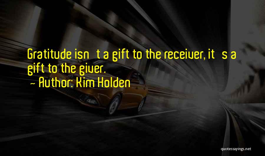 Kim Holden Quotes: Gratitude Isn't A Gift To The Receiver, It's A Gift To The Giver.