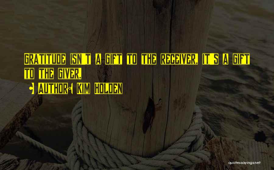 Kim Holden Quotes: Gratitude Isn't A Gift To The Receiver, It's A Gift To The Giver.