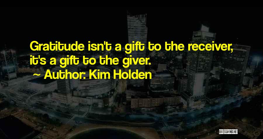 Kim Holden Quotes: Gratitude Isn't A Gift To The Receiver, It's A Gift To The Giver.