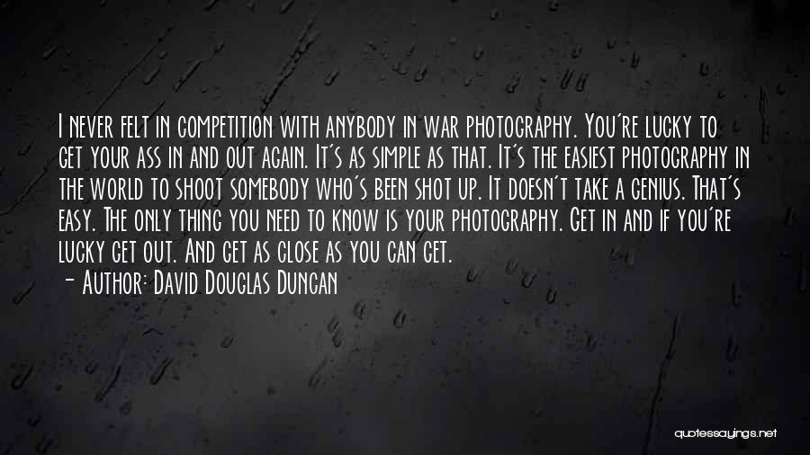 David Douglas Duncan Quotes: I Never Felt In Competition With Anybody In War Photography. You're Lucky To Get Your Ass In And Out Again.