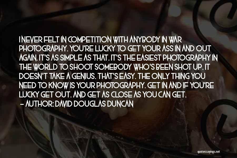 David Douglas Duncan Quotes: I Never Felt In Competition With Anybody In War Photography. You're Lucky To Get Your Ass In And Out Again.