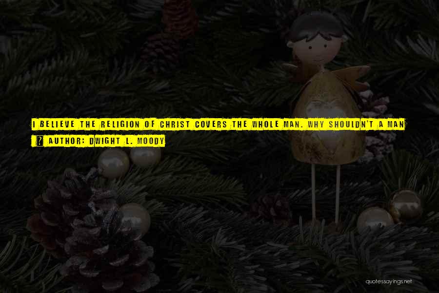 Dwight L. Moody Quotes: I Believe The Religion Of Christ Covers The Whole Man. Why Shouldn't A Man Play Baseball Or Lawn-tennis? ... Don't