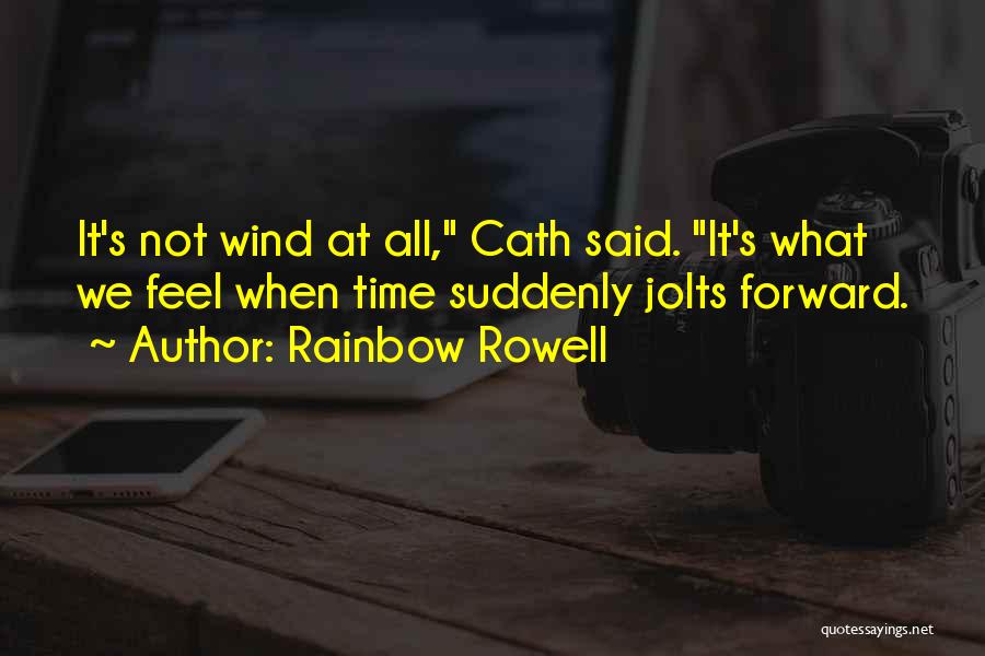 Rainbow Rowell Quotes: It's Not Wind At All, Cath Said. It's What We Feel When Time Suddenly Jolts Forward.