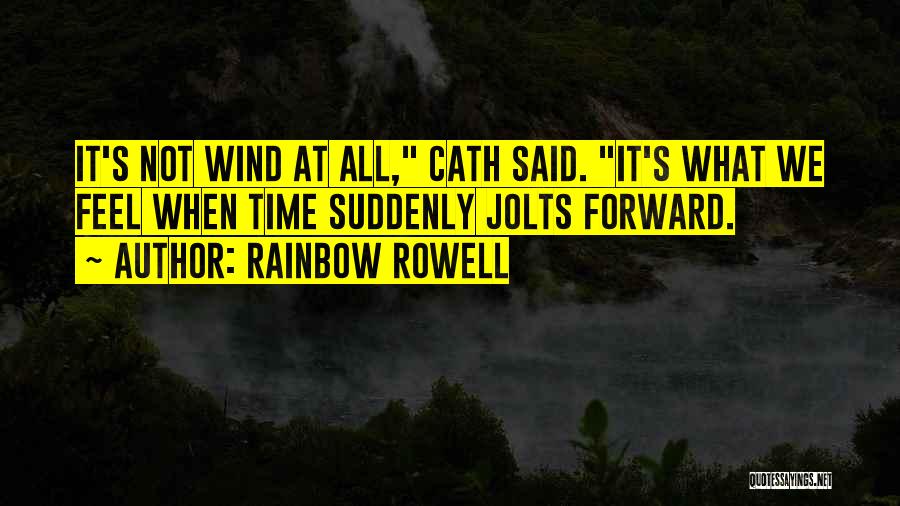 Rainbow Rowell Quotes: It's Not Wind At All, Cath Said. It's What We Feel When Time Suddenly Jolts Forward.