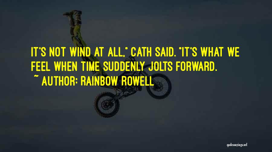 Rainbow Rowell Quotes: It's Not Wind At All, Cath Said. It's What We Feel When Time Suddenly Jolts Forward.
