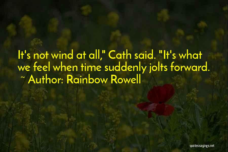 Rainbow Rowell Quotes: It's Not Wind At All, Cath Said. It's What We Feel When Time Suddenly Jolts Forward.