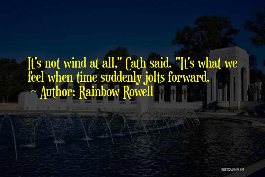 Rainbow Rowell Quotes: It's Not Wind At All, Cath Said. It's What We Feel When Time Suddenly Jolts Forward.