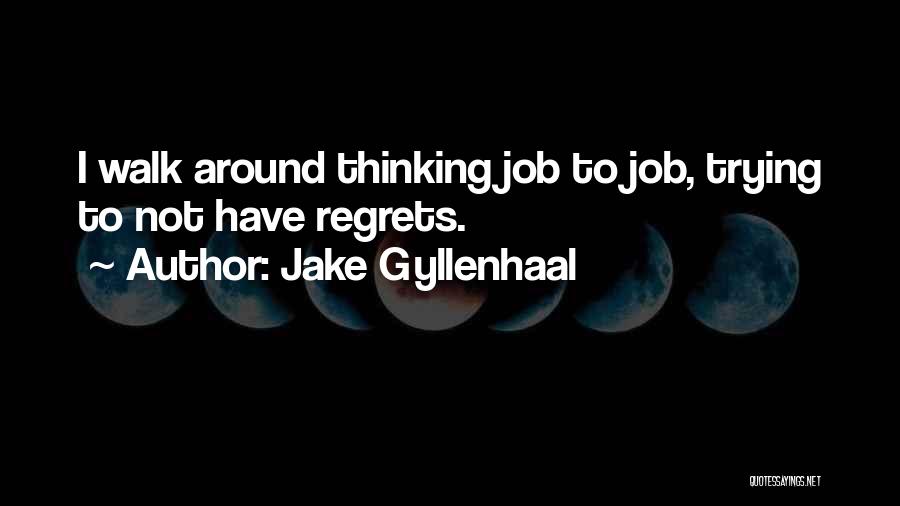 Jake Gyllenhaal Quotes: I Walk Around Thinking Job To Job, Trying To Not Have Regrets.