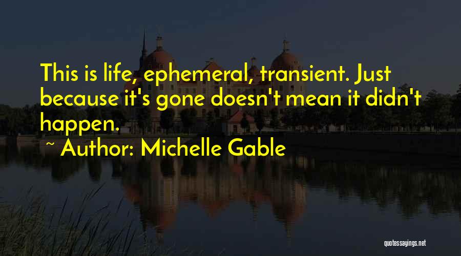 Michelle Gable Quotes: This Is Life, Ephemeral, Transient. Just Because It's Gone Doesn't Mean It Didn't Happen.