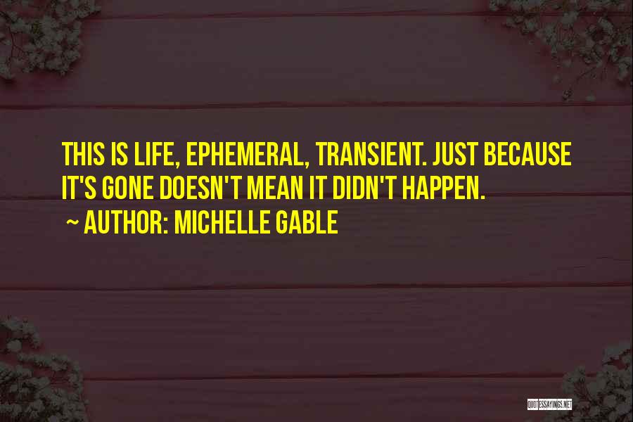 Michelle Gable Quotes: This Is Life, Ephemeral, Transient. Just Because It's Gone Doesn't Mean It Didn't Happen.