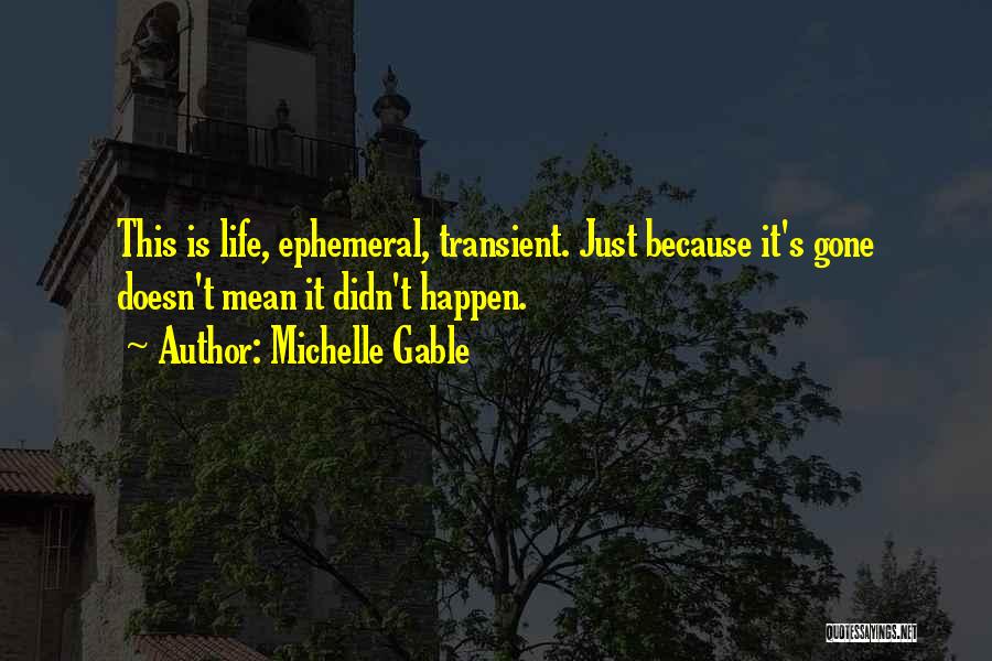 Michelle Gable Quotes: This Is Life, Ephemeral, Transient. Just Because It's Gone Doesn't Mean It Didn't Happen.