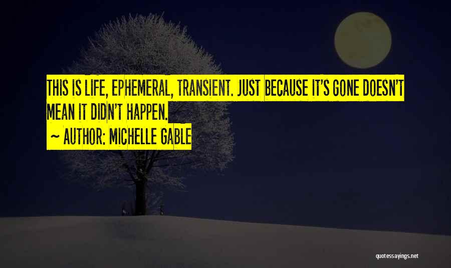 Michelle Gable Quotes: This Is Life, Ephemeral, Transient. Just Because It's Gone Doesn't Mean It Didn't Happen.