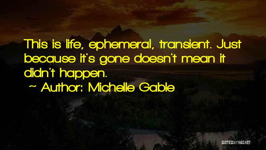 Michelle Gable Quotes: This Is Life, Ephemeral, Transient. Just Because It's Gone Doesn't Mean It Didn't Happen.