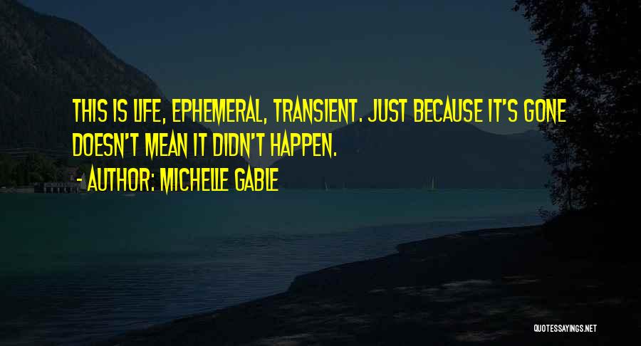 Michelle Gable Quotes: This Is Life, Ephemeral, Transient. Just Because It's Gone Doesn't Mean It Didn't Happen.