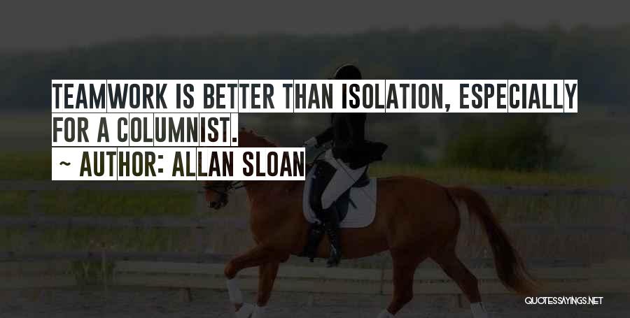 Allan Sloan Quotes: Teamwork Is Better Than Isolation, Especially For A Columnist.