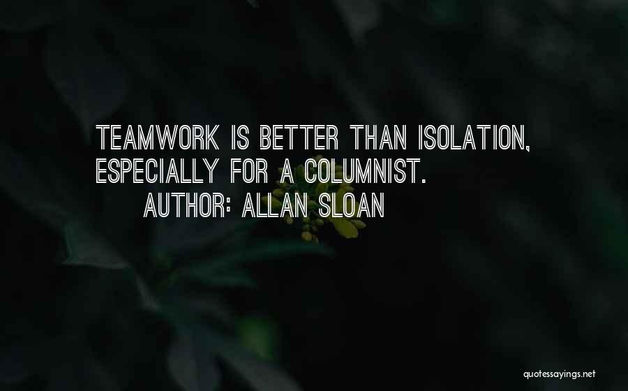 Allan Sloan Quotes: Teamwork Is Better Than Isolation, Especially For A Columnist.