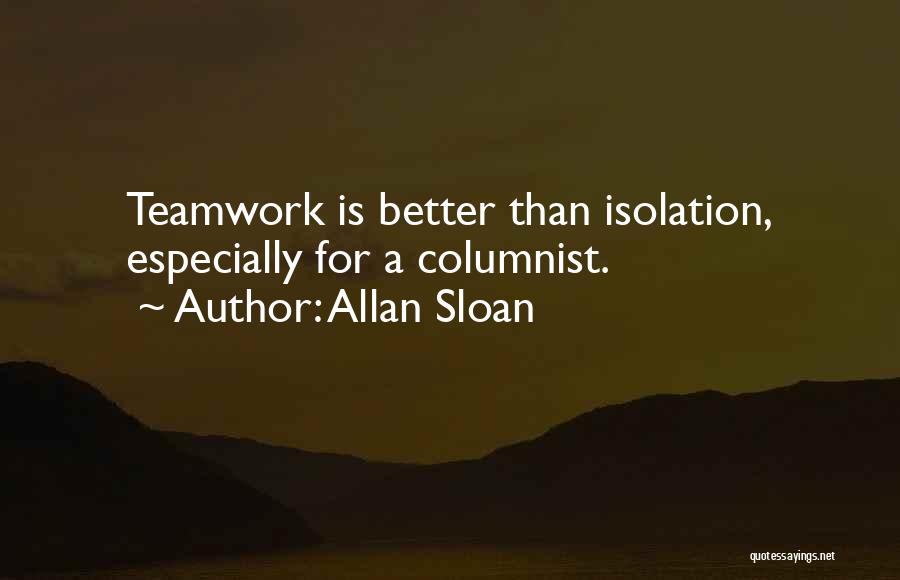 Allan Sloan Quotes: Teamwork Is Better Than Isolation, Especially For A Columnist.