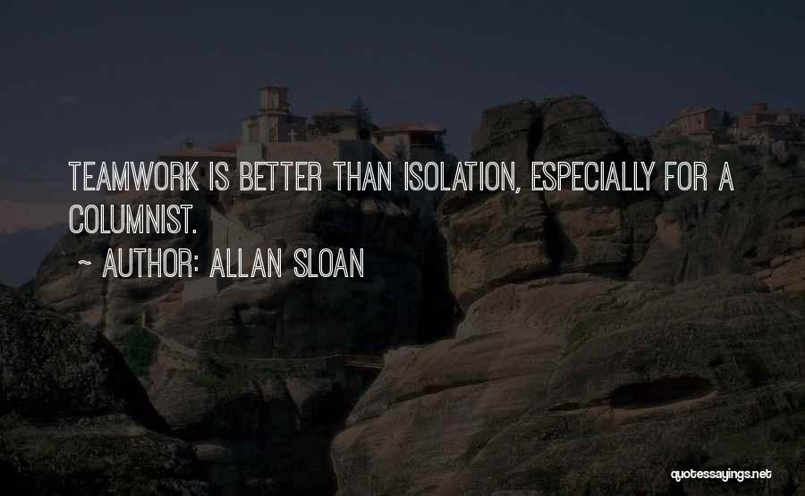 Allan Sloan Quotes: Teamwork Is Better Than Isolation, Especially For A Columnist.