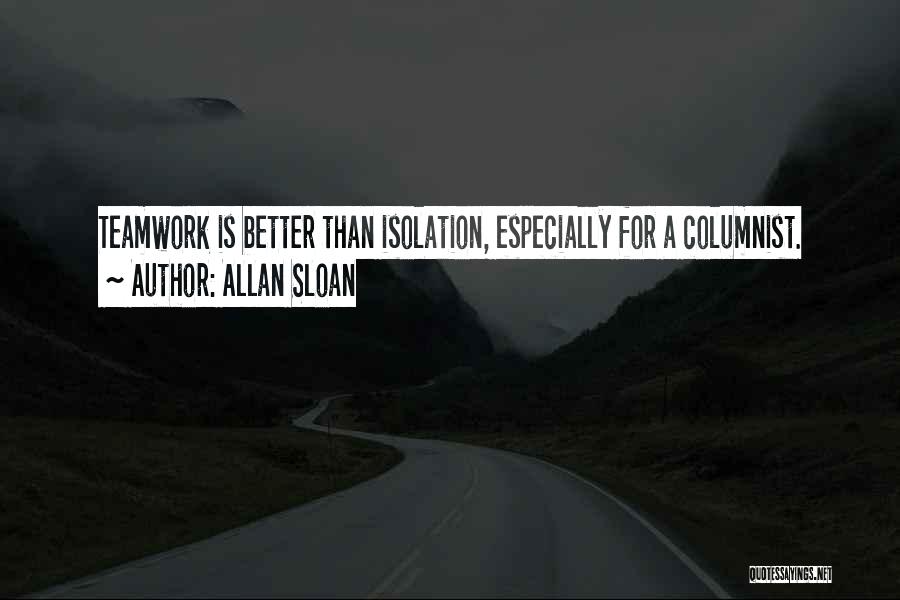 Allan Sloan Quotes: Teamwork Is Better Than Isolation, Especially For A Columnist.