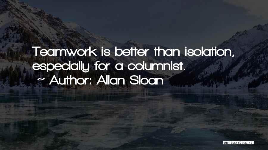 Allan Sloan Quotes: Teamwork Is Better Than Isolation, Especially For A Columnist.